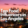 Top food influencers in Los Angeles