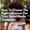 How To Choose The Right Influencer For Your Social Media Campaign