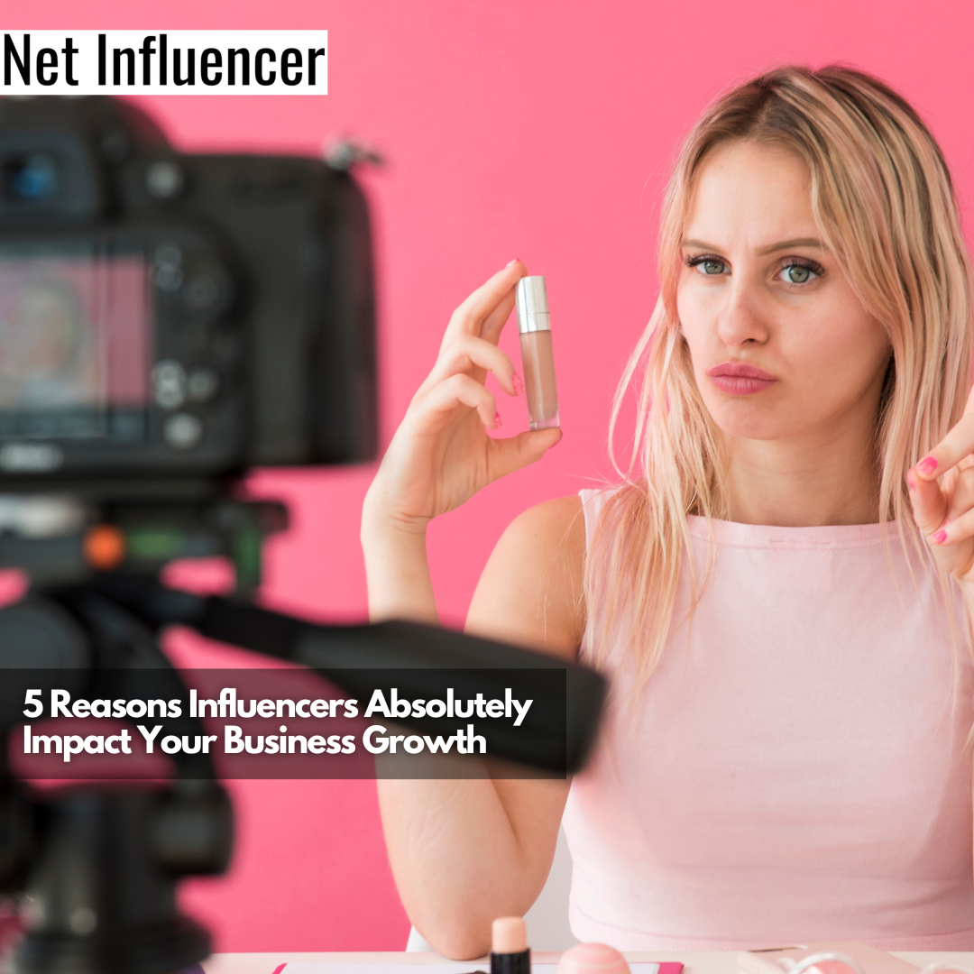 5 Reasons Influencers Absolutely Impact Your Business Growth
