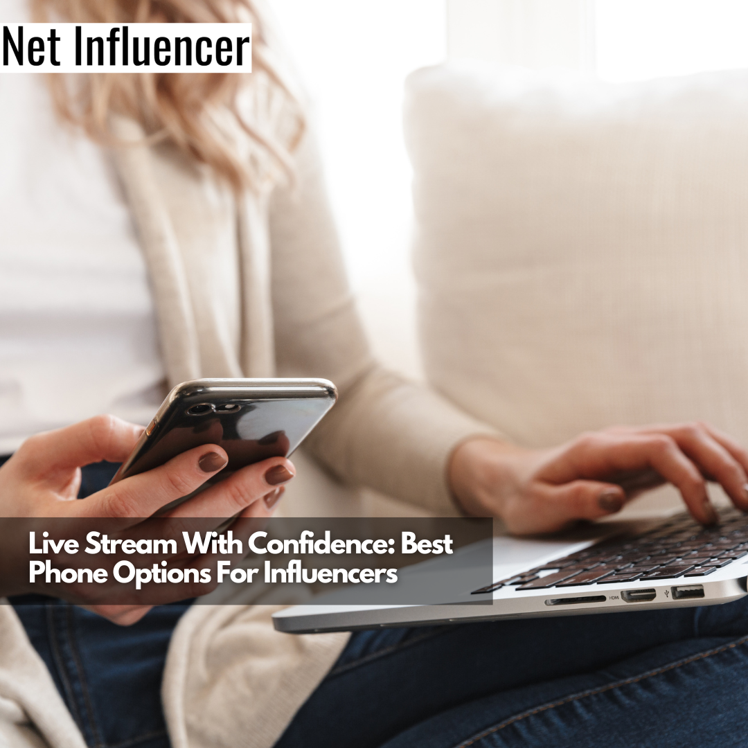 Live Stream With Confidence Best Phone Options For Influencers