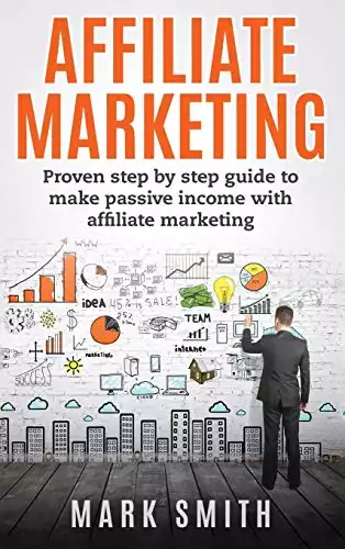 Affiliate Marketing: Proven Step By Step Guide To Make Passive Income With Affiliate Marketing (Online Business)