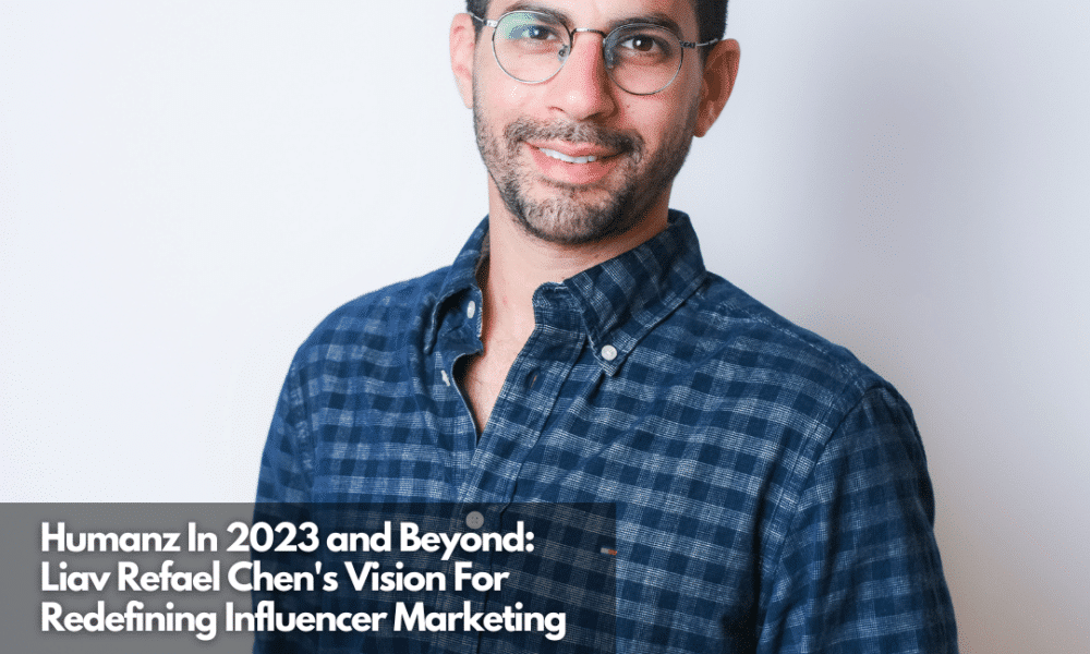 Humanz In 2023 and Beyond Liav Refael Chen's Vision For Redefining Influencer Marketing (1)
