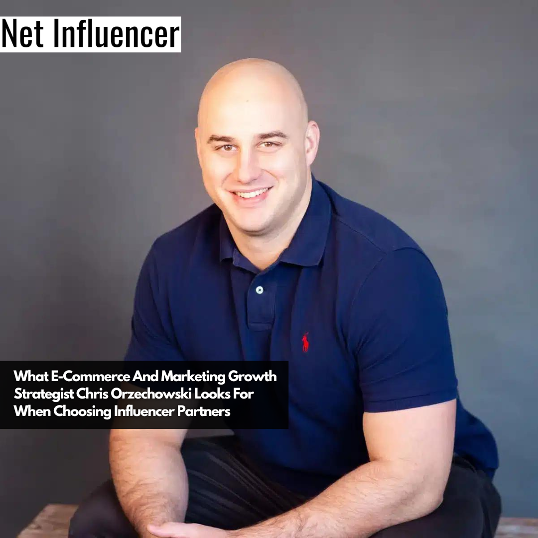 What E-Commerce And Marketing Growth Strategist Chris Orzechowski Looks For When Choosing Influencer Partners