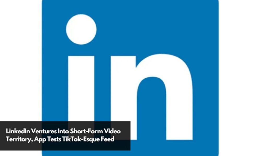 LinkedIn Ventures Into Short-Form Video Territory, App Tests TikTok ...